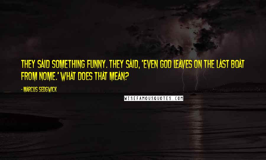 Marcus Sedgwick Quotes: They said something funny. They said, 'Even God leaves on the last boat from Nome.' What does that mean?