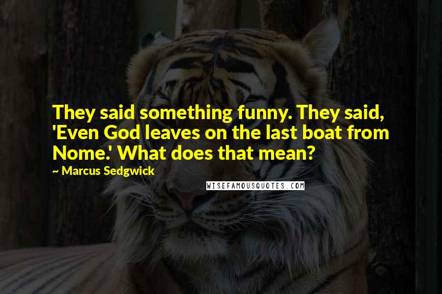 Marcus Sedgwick Quotes: They said something funny. They said, 'Even God leaves on the last boat from Nome.' What does that mean?