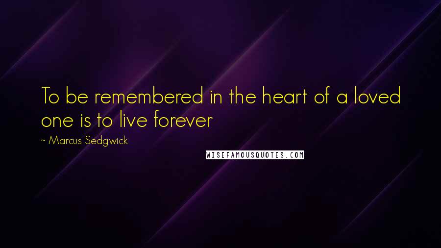 Marcus Sedgwick Quotes: To be remembered in the heart of a loved one is to live forever