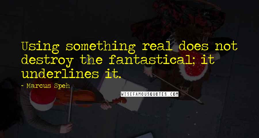 Marcus Speh Quotes: Using something real does not destroy the fantastical; it underlines it.