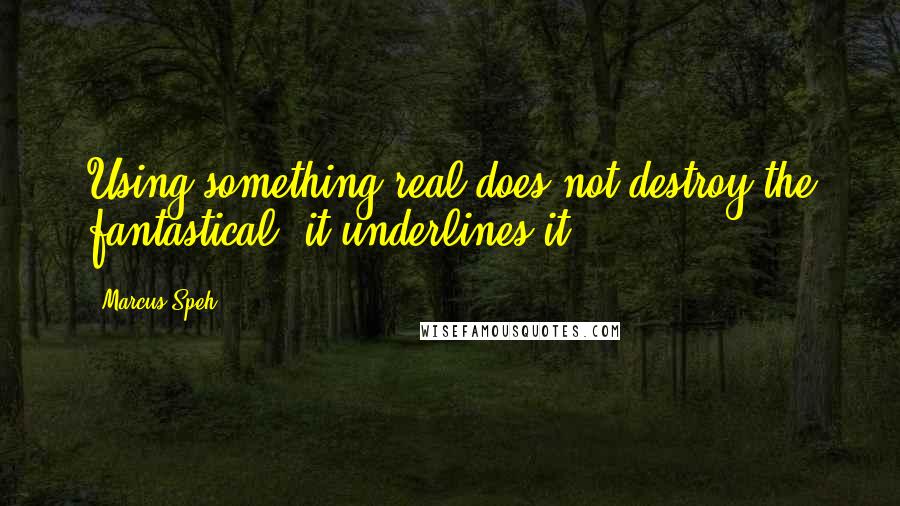 Marcus Speh Quotes: Using something real does not destroy the fantastical; it underlines it.