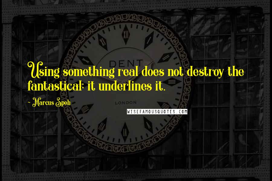 Marcus Speh Quotes: Using something real does not destroy the fantastical; it underlines it.