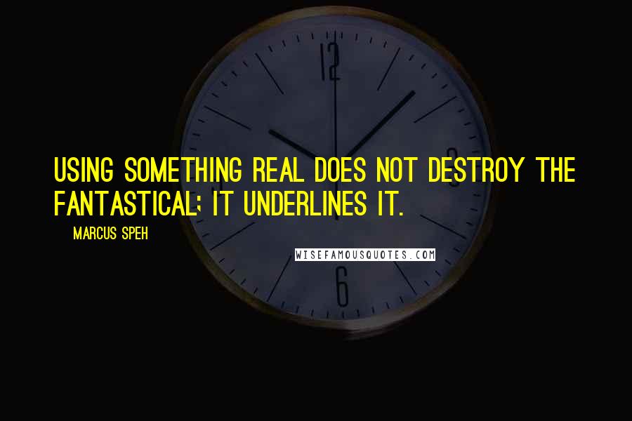 Marcus Speh Quotes: Using something real does not destroy the fantastical; it underlines it.