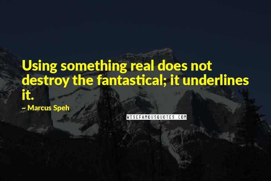 Marcus Speh Quotes: Using something real does not destroy the fantastical; it underlines it.