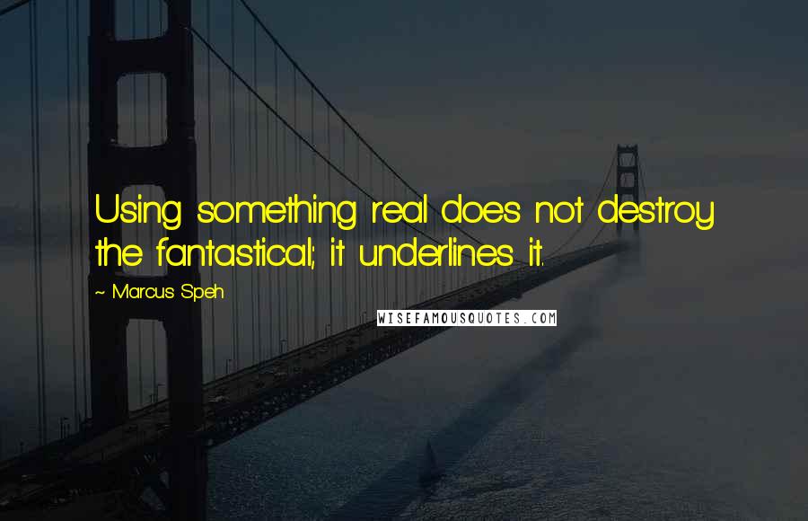 Marcus Speh Quotes: Using something real does not destroy the fantastical; it underlines it.