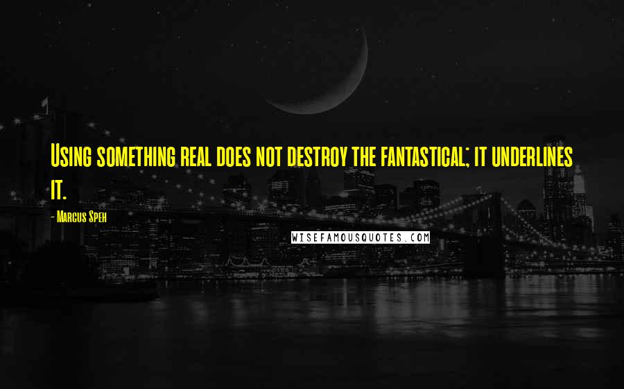 Marcus Speh Quotes: Using something real does not destroy the fantastical; it underlines it.