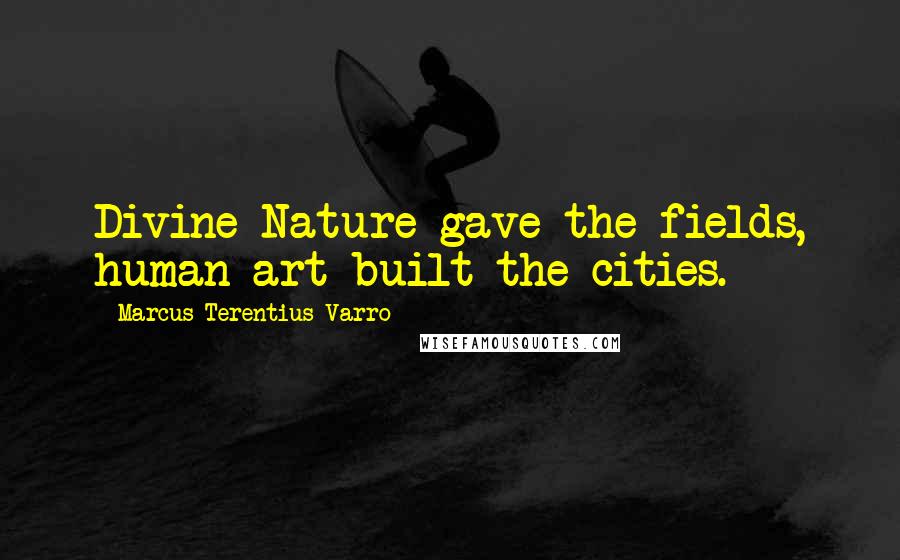Marcus Terentius Varro Quotes: Divine Nature gave the fields, human art built the cities.