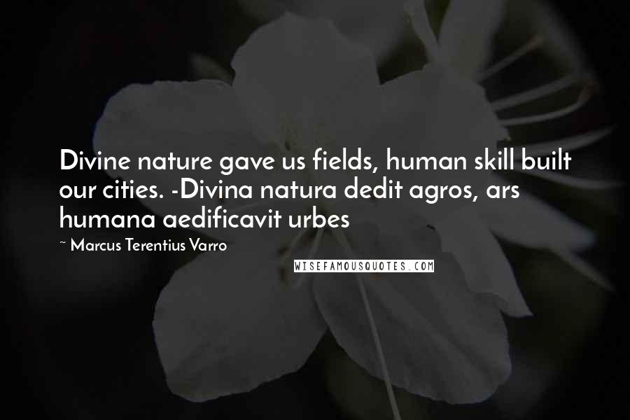 Marcus Terentius Varro Quotes: Divine nature gave us fields, human skill built our cities. -Divina natura dedit agros, ars humana aedificavit urbes