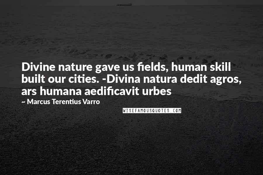 Marcus Terentius Varro Quotes: Divine nature gave us fields, human skill built our cities. -Divina natura dedit agros, ars humana aedificavit urbes