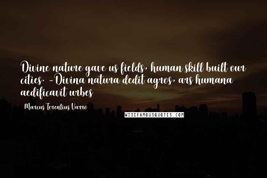 Marcus Terentius Varro Quotes: Divine nature gave us fields, human skill built our cities. -Divina natura dedit agros, ars humana aedificavit urbes