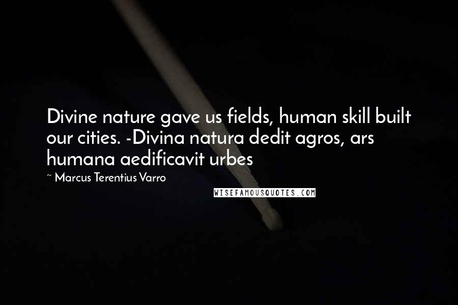 Marcus Terentius Varro Quotes: Divine nature gave us fields, human skill built our cities. -Divina natura dedit agros, ars humana aedificavit urbes