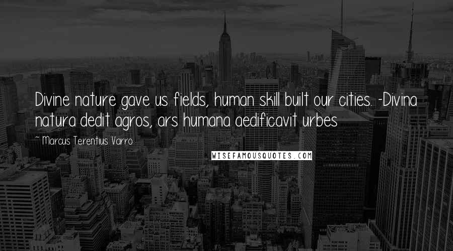 Marcus Terentius Varro Quotes: Divine nature gave us fields, human skill built our cities. -Divina natura dedit agros, ars humana aedificavit urbes