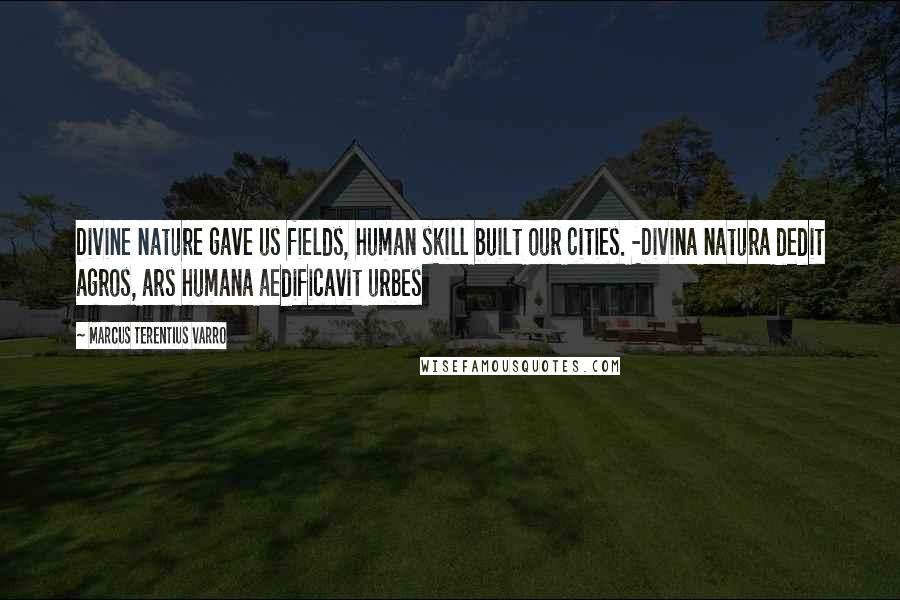 Marcus Terentius Varro Quotes: Divine nature gave us fields, human skill built our cities. -Divina natura dedit agros, ars humana aedificavit urbes