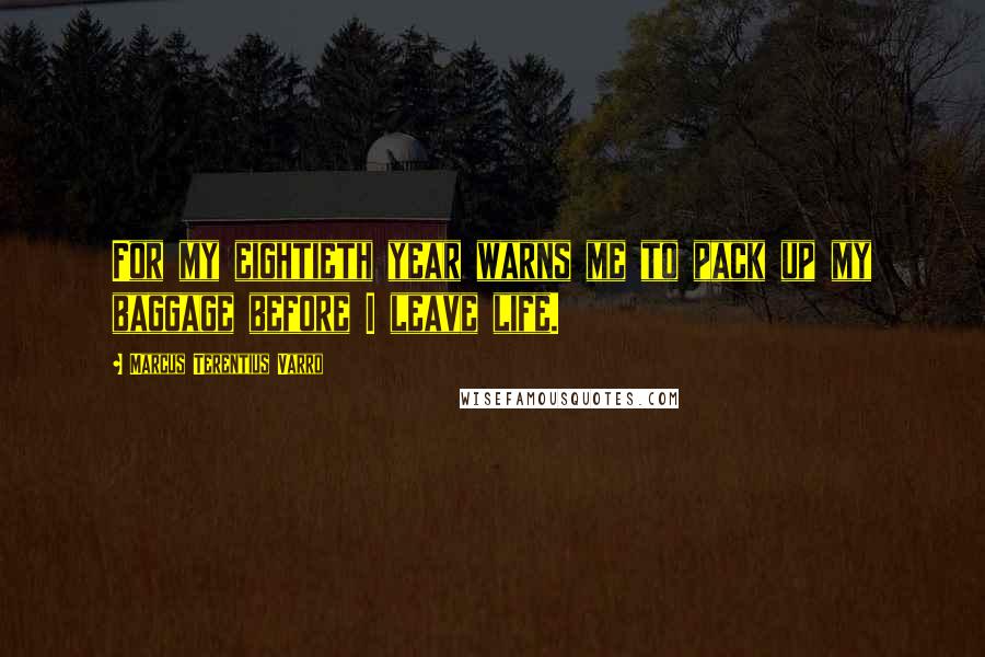 Marcus Terentius Varro Quotes: For my eightieth year warns me to pack up my baggage before I leave life.