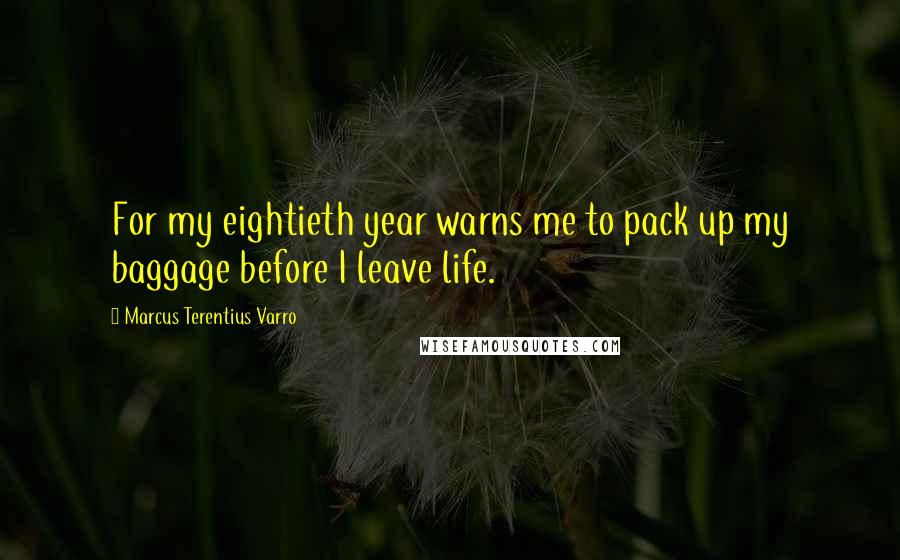 Marcus Terentius Varro Quotes: For my eightieth year warns me to pack up my baggage before I leave life.