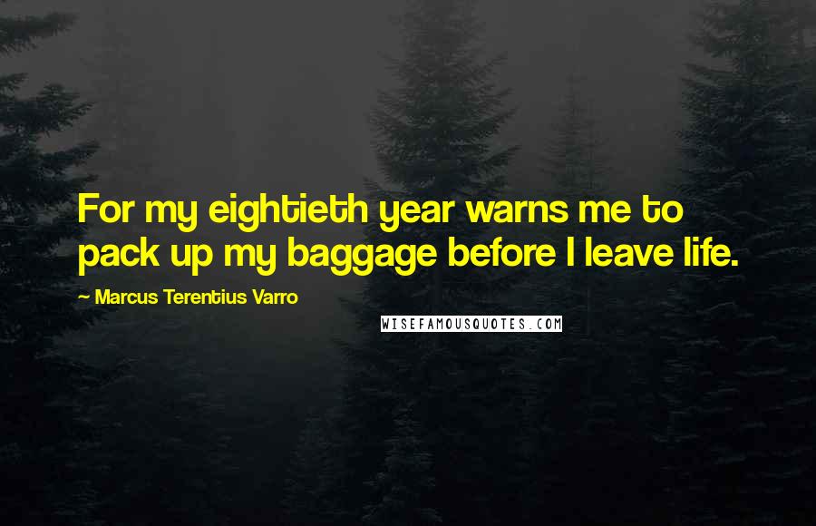 Marcus Terentius Varro Quotes: For my eightieth year warns me to pack up my baggage before I leave life.