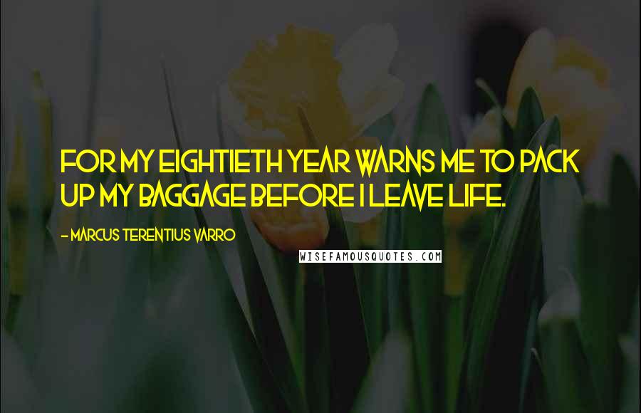 Marcus Terentius Varro Quotes: For my eightieth year warns me to pack up my baggage before I leave life.