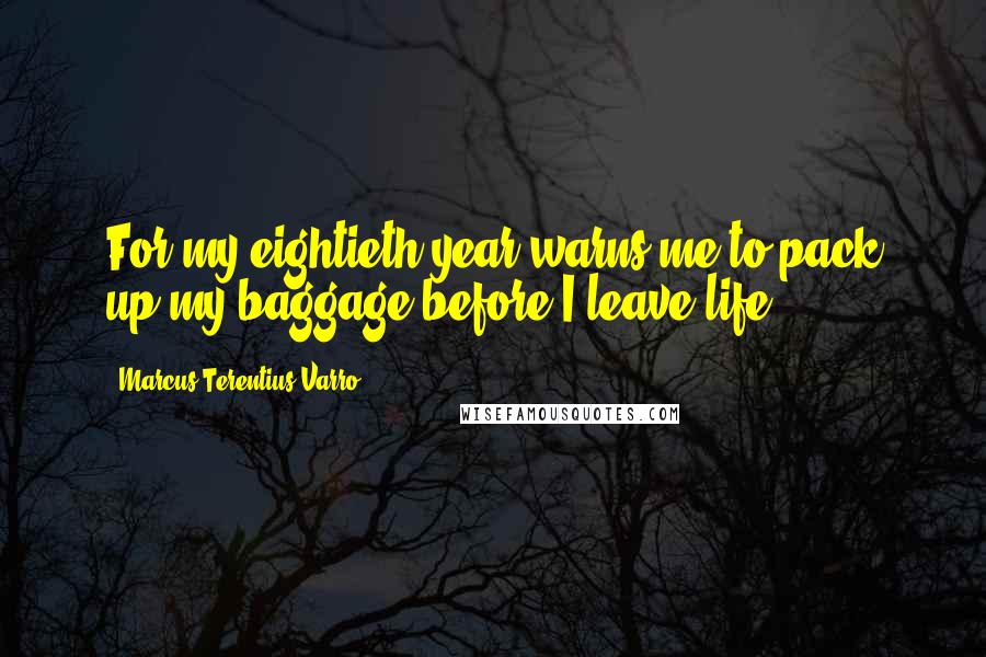 Marcus Terentius Varro Quotes: For my eightieth year warns me to pack up my baggage before I leave life.