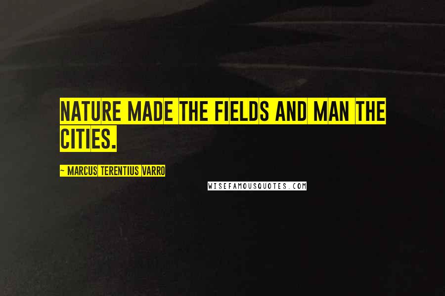 Marcus Terentius Varro Quotes: Nature made the fields and man the cities.