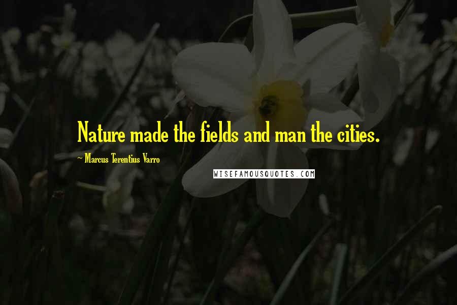 Marcus Terentius Varro Quotes: Nature made the fields and man the cities.