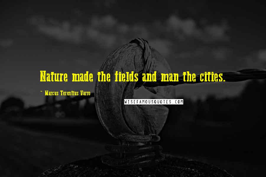 Marcus Terentius Varro Quotes: Nature made the fields and man the cities.