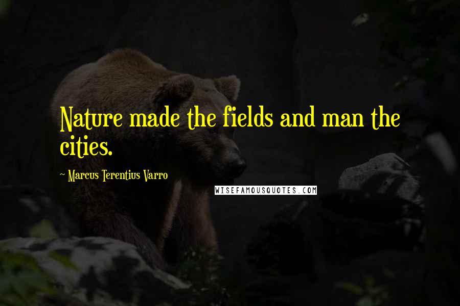 Marcus Terentius Varro Quotes: Nature made the fields and man the cities.