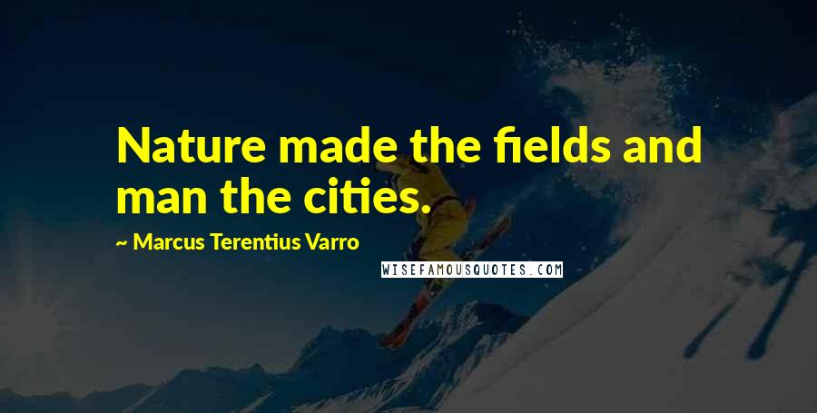 Marcus Terentius Varro Quotes: Nature made the fields and man the cities.