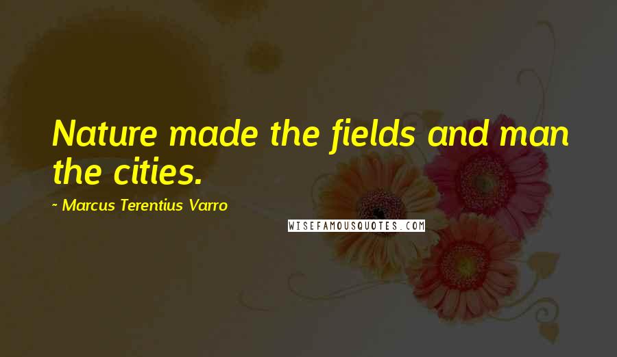 Marcus Terentius Varro Quotes: Nature made the fields and man the cities.