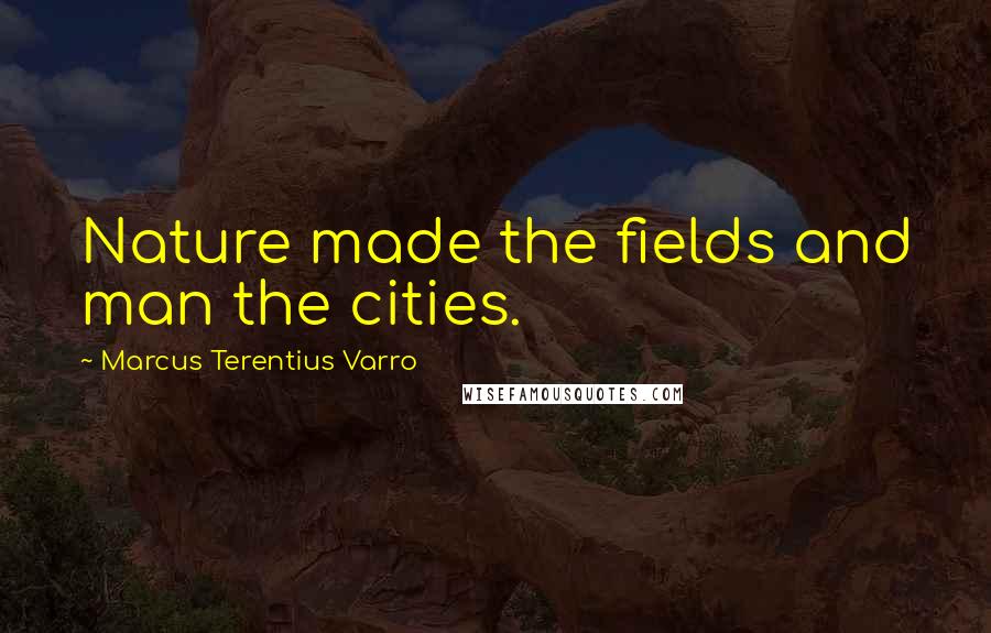 Marcus Terentius Varro Quotes: Nature made the fields and man the cities.