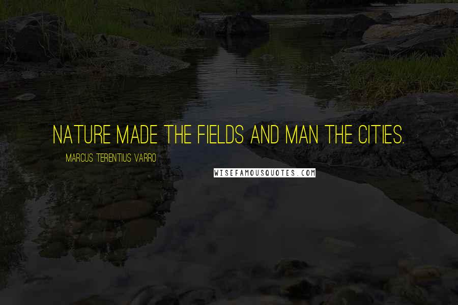 Marcus Terentius Varro Quotes: Nature made the fields and man the cities.