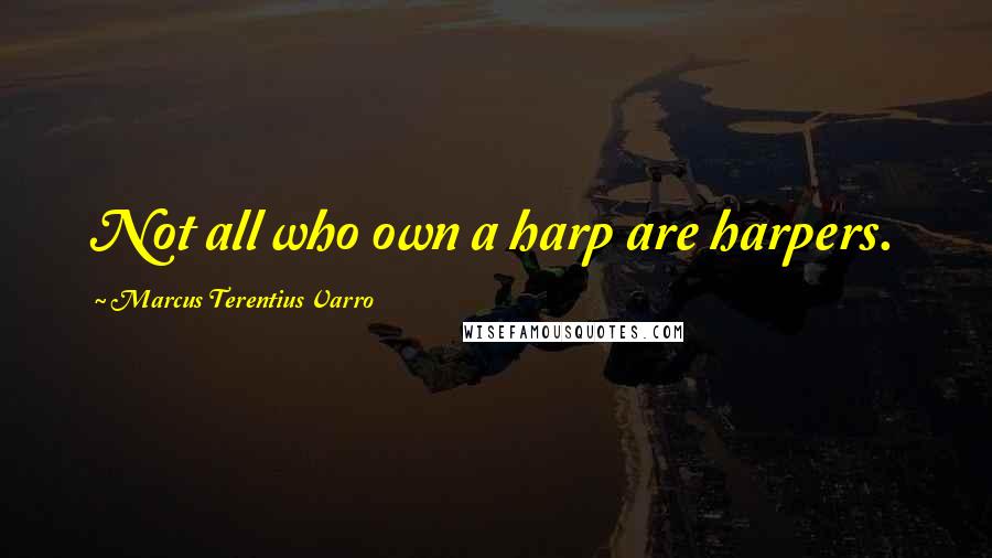 Marcus Terentius Varro Quotes: Not all who own a harp are harpers.