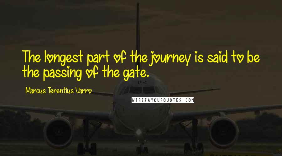 Marcus Terentius Varro Quotes: The longest part of the journey is said to be the passing of the gate.