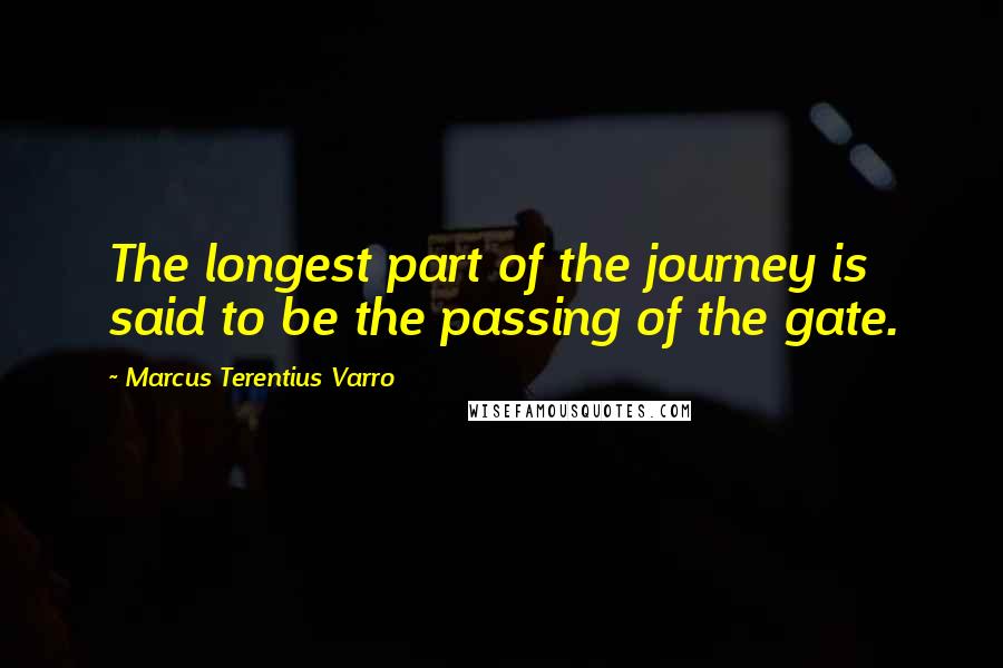 Marcus Terentius Varro Quotes: The longest part of the journey is said to be the passing of the gate.
