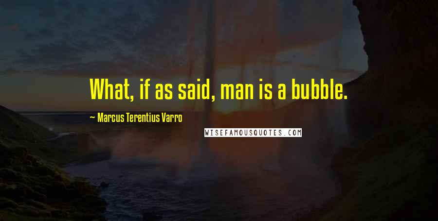 Marcus Terentius Varro Quotes: What, if as said, man is a bubble.