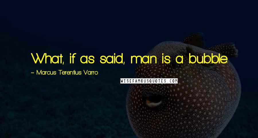 Marcus Terentius Varro Quotes: What, if as said, man is a bubble.