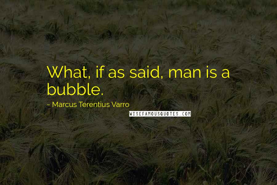 Marcus Terentius Varro Quotes: What, if as said, man is a bubble.