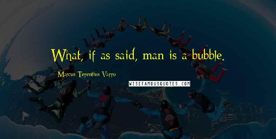Marcus Terentius Varro Quotes: What, if as said, man is a bubble.
