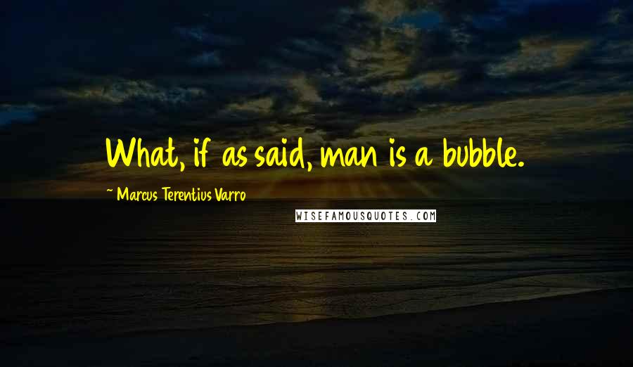 Marcus Terentius Varro Quotes: What, if as said, man is a bubble.