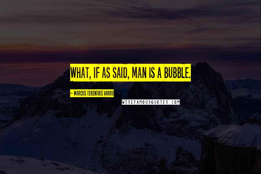 Marcus Terentius Varro Quotes: What, if as said, man is a bubble.