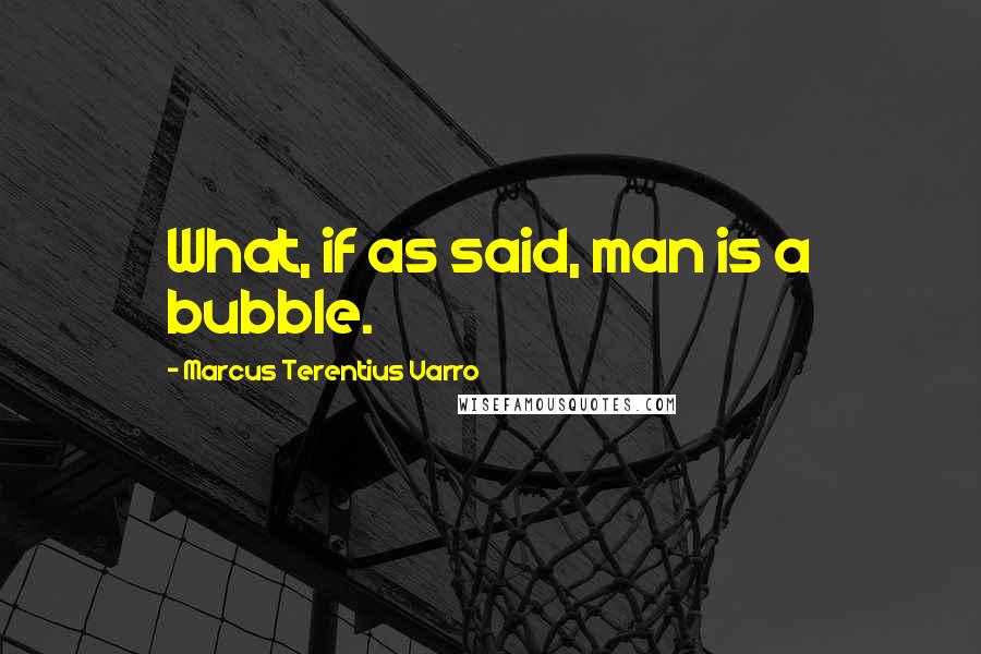 Marcus Terentius Varro Quotes: What, if as said, man is a bubble.