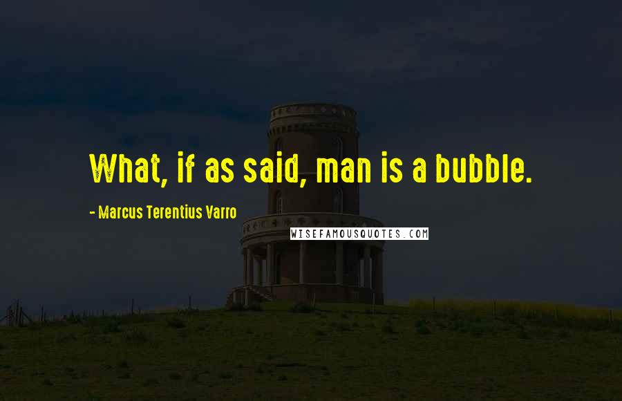 Marcus Terentius Varro Quotes: What, if as said, man is a bubble.