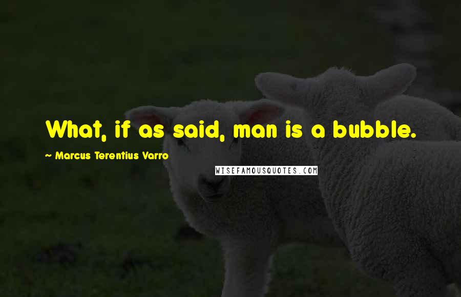 Marcus Terentius Varro Quotes: What, if as said, man is a bubble.
