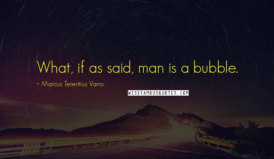 Marcus Terentius Varro Quotes: What, if as said, man is a bubble.
