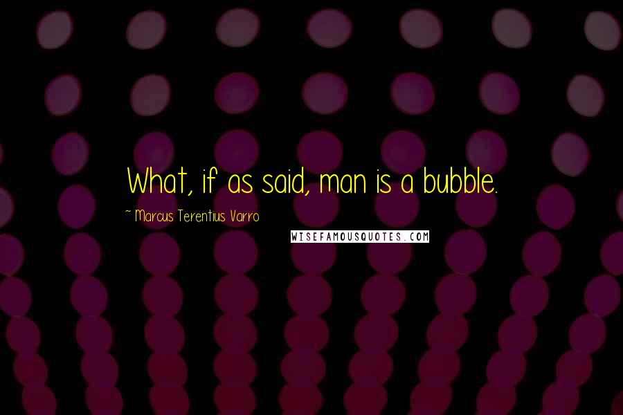 Marcus Terentius Varro Quotes: What, if as said, man is a bubble.