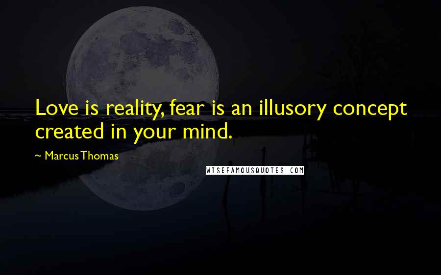 Marcus Thomas Quotes: Love is reality, fear is an illusory concept created in your mind.