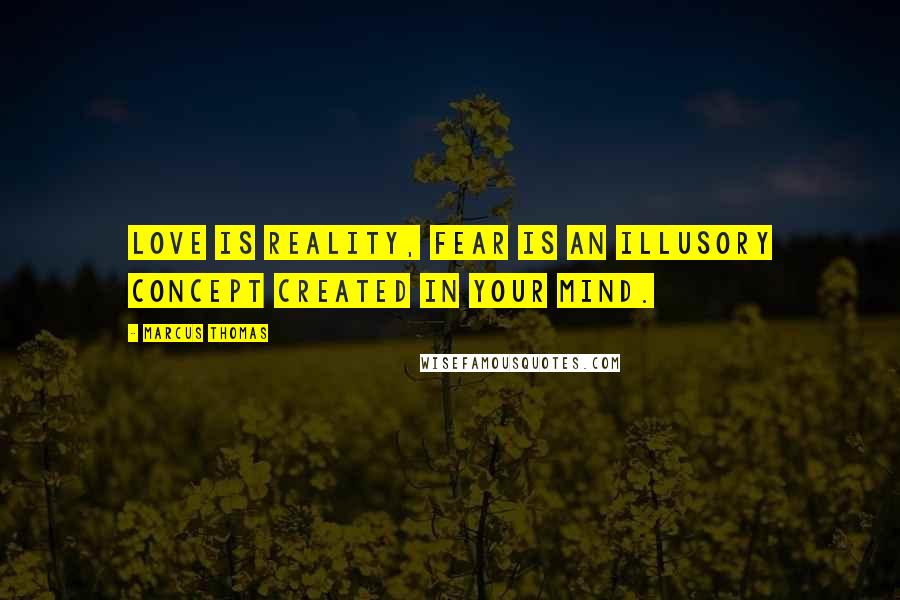 Marcus Thomas Quotes: Love is reality, fear is an illusory concept created in your mind.