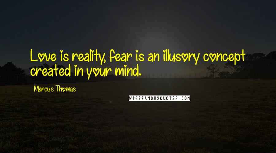 Marcus Thomas Quotes: Love is reality, fear is an illusory concept created in your mind.