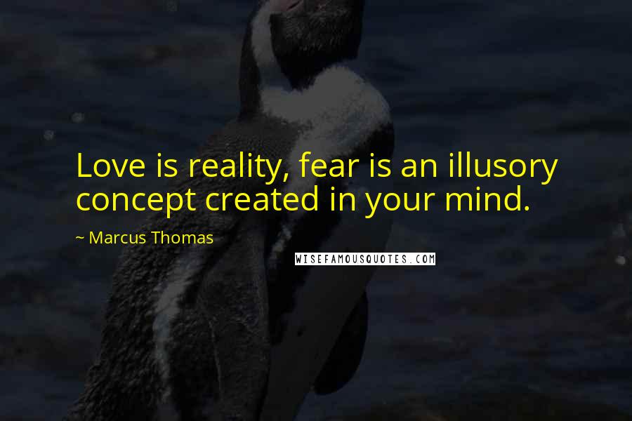 Marcus Thomas Quotes: Love is reality, fear is an illusory concept created in your mind.