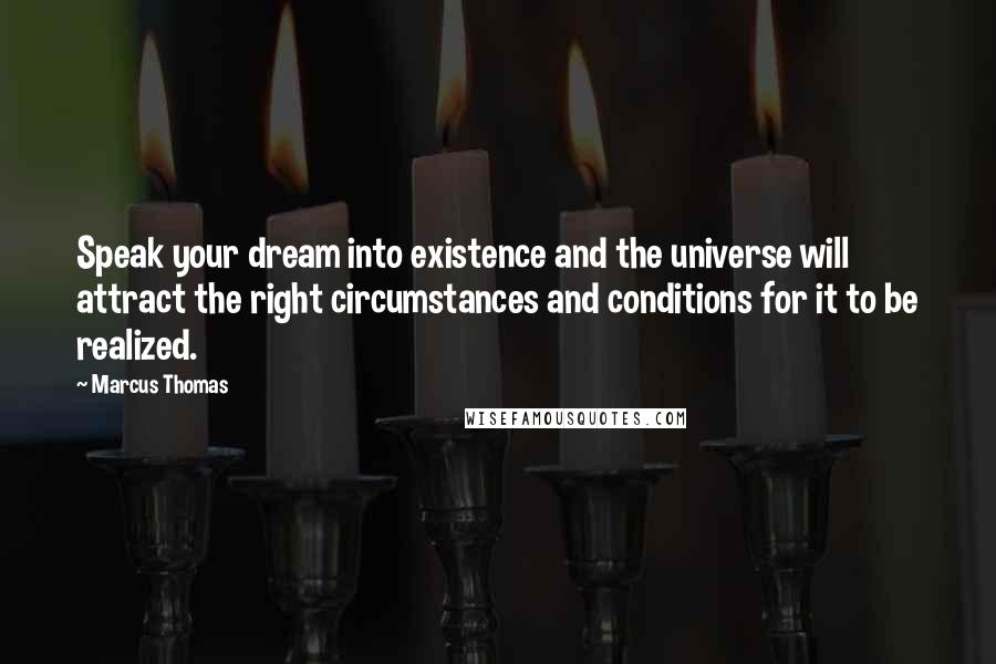 Marcus Thomas Quotes: Speak your dream into existence and the universe will attract the right circumstances and conditions for it to be realized.