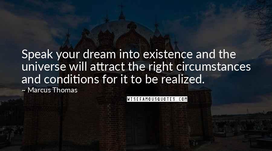 Marcus Thomas Quotes: Speak your dream into existence and the universe will attract the right circumstances and conditions for it to be realized.